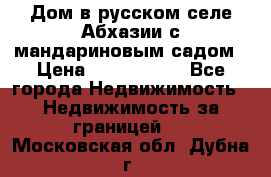 Дом в русском селе Абхазии с мандариновым садом › Цена ­ 1 000 000 - Все города Недвижимость » Недвижимость за границей   . Московская обл.,Дубна г.